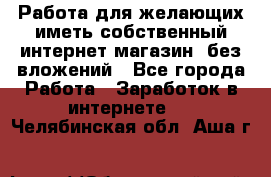  Работа для желающих иметь собственный интернет магазин, без вложений - Все города Работа » Заработок в интернете   . Челябинская обл.,Аша г.